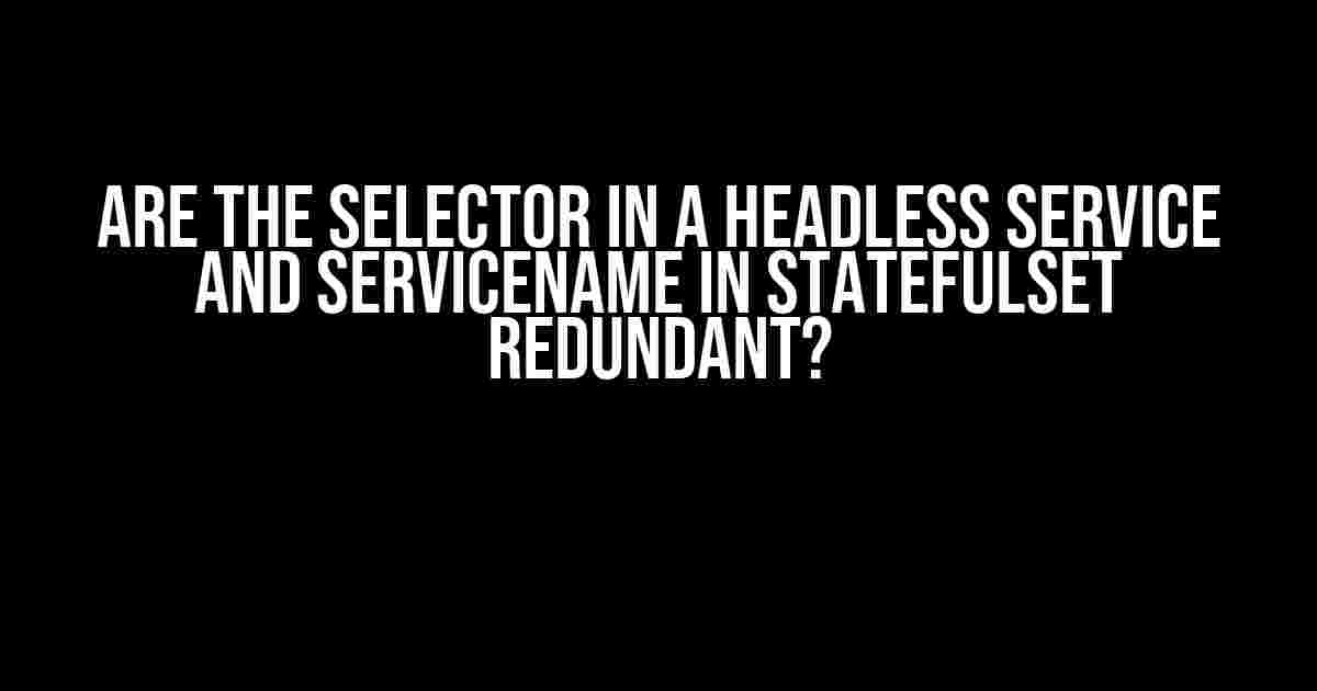 Are the selector in a Headless Service and serviceName in StatefulSet redundant?