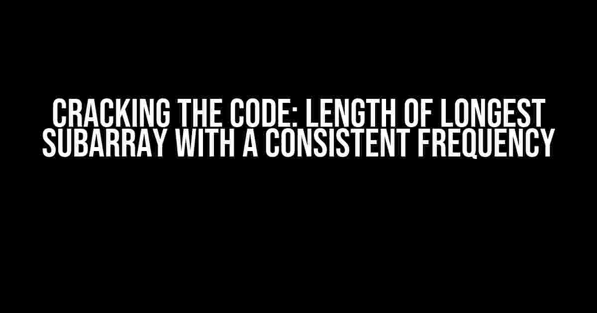 Cracking the Code: Length of Longest Subarray with a Consistent Frequency