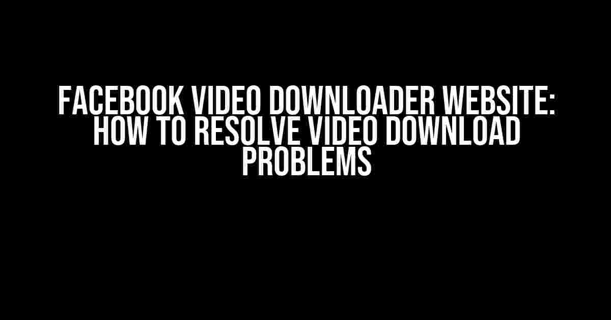 Facebook Video Downloader Website: How to Resolve Video Download Problems