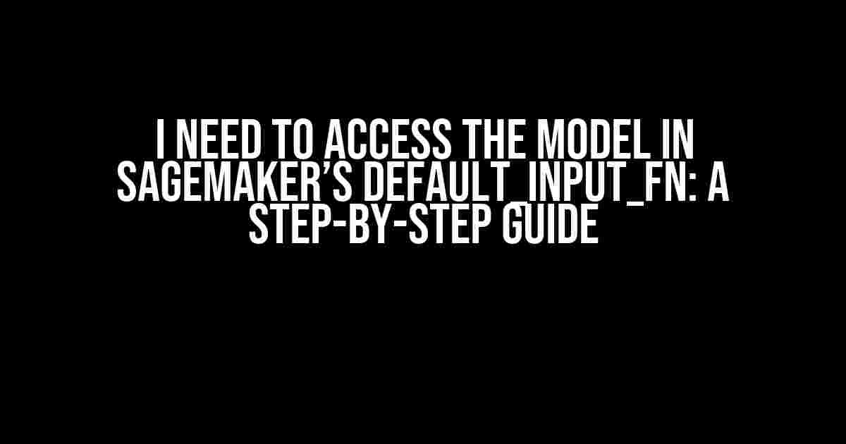 I Need to Access the Model in SageMaker’s default_input_fn: A Step-by-Step Guide