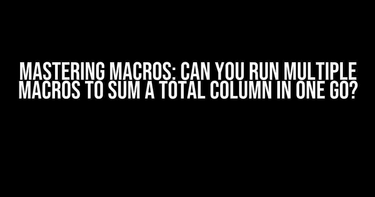 Mastering Macros: Can You Run Multiple Macros to Sum a Total Column in One Go?