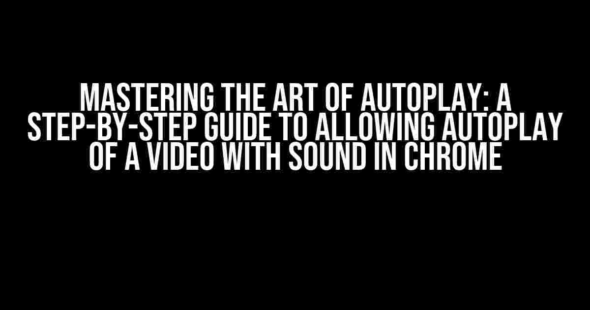 Mastering the Art of Autoplay: A Step-by-Step Guide to Allowing Autoplay of a Video with Sound in Chrome