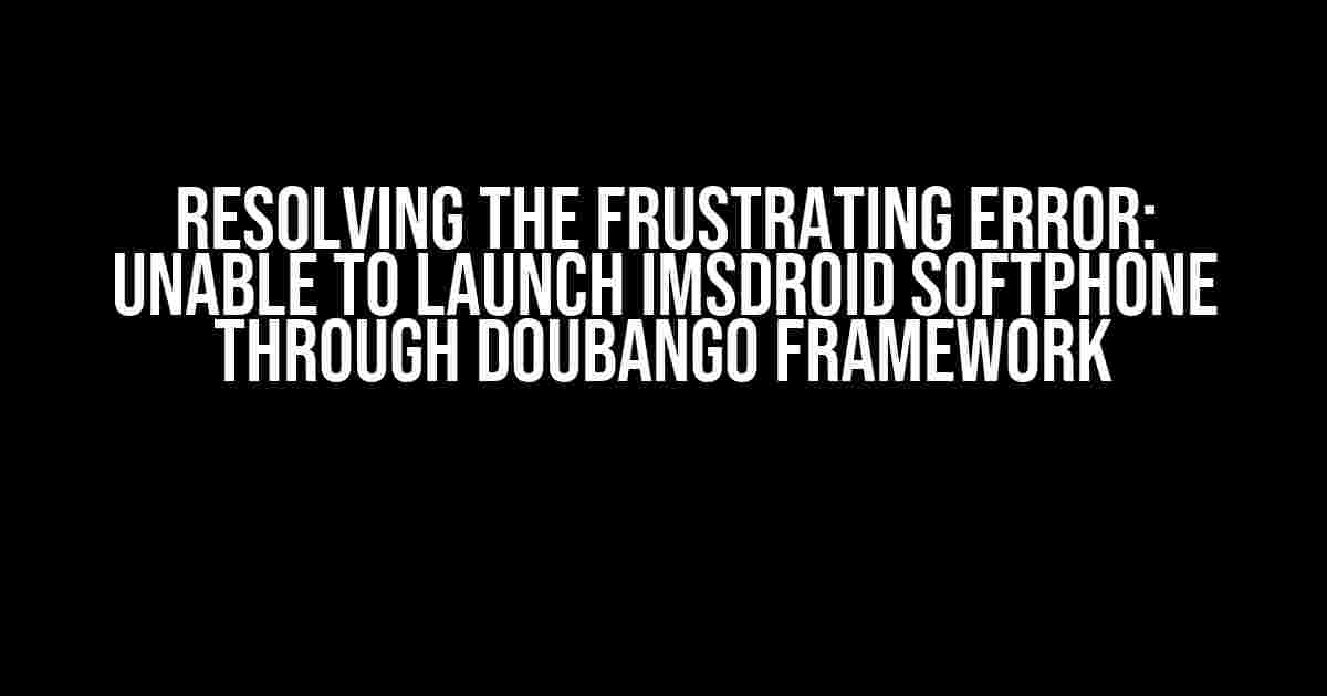 Resolving the Frustrating Error: Unable to Launch Imsdroid Softphone through Doubango Framework