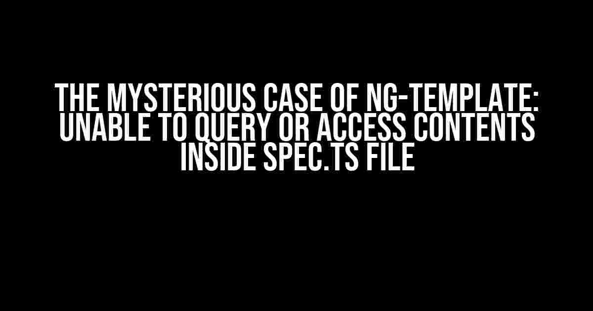 The Mysterious Case of ng-template: Unable to Query or Access Contents Inside spec.ts File