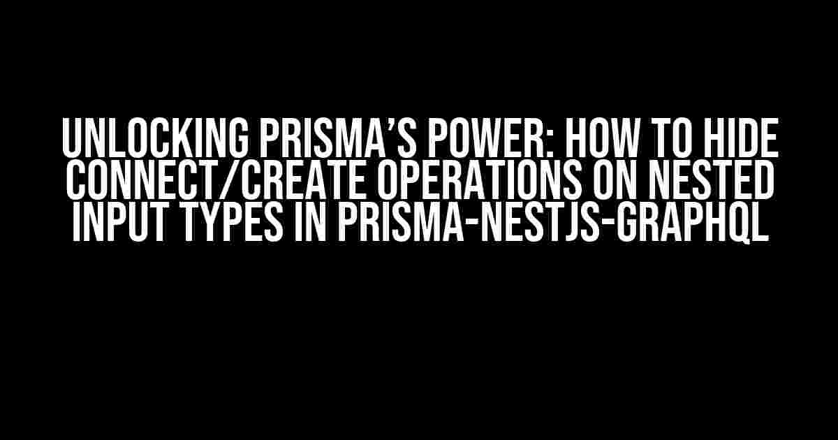 Unlocking Prisma’s Power: How to Hide Connect/Create Operations on Nested Input Types in Prisma-NestJS-GraphQL